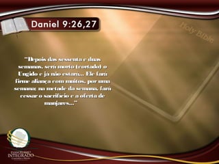 ““Depois das sessenta e duasDepois das sessenta e duas
semanas, será morto (cortado) osemanas, será morto (cortado) o
Ungido e já não estará... Ele faráUngido e já não estará... Ele fará
firme aliança com muitos, porumafirme aliança com muitos, poruma
semana; na metade da semana, farásemana; na metade da semana, fará
cessaro sacrifício e a oferta decessaro sacrifício e a oferta de
manjares...”manjares...”
 