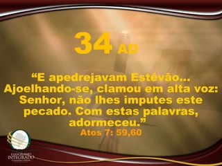 “E apedrejavam Estêvão...
Ajoelhando-se, clamou em alta voz:
Senhor, não lhes imputes este
pecado. Com estas palavras,
adormeceu.”
Atos 7: 59,60
34 AD
 