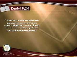 ““...para fazercessara transgressão,...para fazercessara transgressão,
para darfimaos pecados, parapara darfimaos pecados, para
expiar a iniqüidade, e trazera justiçaexpiar a iniqüidade, e trazera justiça
eterna, e selara visão e a profecia, eeterna, e selara visão e a profecia, e
para ungiro Santo dos santos.”para ungiro Santo dos santos.”
 