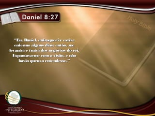 ““Eu, Daniel, enfraqueci e estiveEu, Daniel, enfraqueci e estive
enfermo alguns dias; então, meenfermo alguns dias; então, me
levantei e tratei dos negócios do rei.levantei e tratei dos negócios do rei.
Espantava-me coma visão, e nãoEspantava-me coma visão, e não
havia quema entendesse.”havia quema entendesse.”
 
