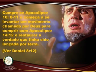 Cumpre-se Apocalipse
10: 8-11 e começa a se
levantar um movimento
chamado por Deus para
cumprir com Apocalipse
14:12 e restaurar a
verdade que tinha sido
lançada por terra.
(Ver Daniel 8:12)
 