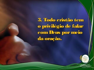 3. Todo cristão tem3. Todo cristão tem
o privilégio de falaro privilégio de falar
comDeus pormeiocomDeus pormeio
da oração.da oração.
 
