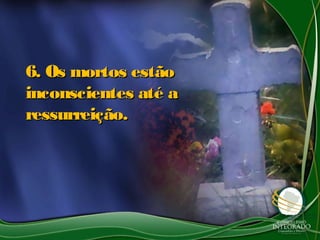 6. Os mortos estão6. Os mortos estão
inconscientes até ainconscientes até a
ressurreição.ressurreição.
 