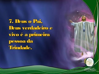 7. Deus o Pai,7. Deus o Pai,
Deus verdadeiro eDeus verdadeiro e
vivo é a primeiravivo é a primeira
pessoa dapessoa da
Trindade.Trindade.
 