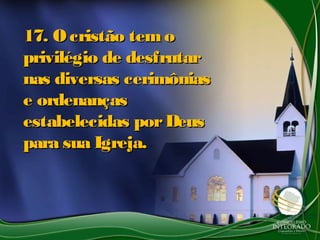 17. O cristão temo17. O cristão temo
privilégio de desfrutarprivilégio de desfrutar
nas diversas cerimôniasnas diversas cerimônias
e ordenançase ordenanças
estabelecidas porDeusestabelecidas porDeus
para sua Igreja.para sua Igreja.
 
