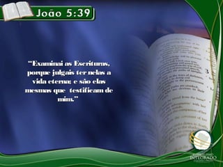 ““Examinai as Escrituras,Examinai as Escrituras,
porque julgais ternelas aporque julgais ternelas a
vida eterna; e são elasvida eterna; e são elas
mesmas que testificam demesmas que testificam de
mim.”mim.”
 
