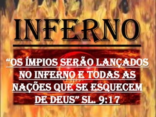 Inferno
“OS ÍMPIOS SERÃO LANÇADOS
  NO INFERNO E TODAS AS
 NAÇÕES QUE SE ESQUECEM
      DE DEUS” sL. 9:17
 