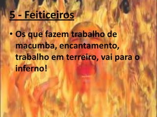 5 - Feiticeiros
• Os que fazem trabalho de
  macumba, encantamento,
  trabalho em terreiro, vai para o
  inferno!
 