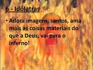 6 - Idólatras
• Adora imagens, santos, ama
  mais as coisas materiais do
  que a Deus, vai para o
  inferno!
 