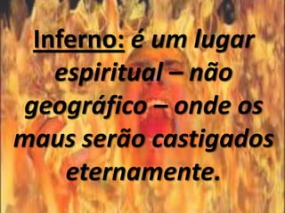 Inferno: é um lugar
   espiritual – não
geográfico – onde os
maus serão castigados
    eternamente.
 