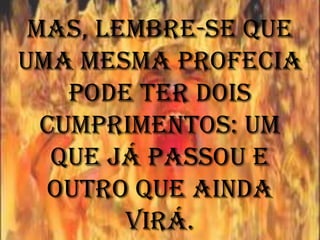 Mas, lembre-se que
uma mesma profecia
    pode ter dois
  cumprimentos: um
   que já passou e
  outro que ainda
        virá.
 