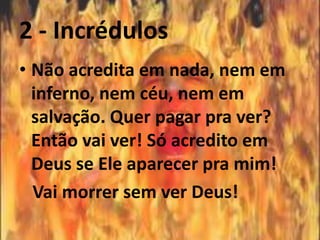 2 - Incrédulos
• Não acredita em nada, nem em
  inferno, nem céu, nem em
  salvação. Quer pagar pra ver?
  Então vai ver! Só acredito em
  Deus se Ele aparecer pra mim!
  Vai morrer sem ver Deus!
 