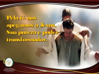 Pela fé nosPela fé nos
apegamos a Jesus,apegamos a Jesus,
Sua pureza e poderSua pureza e poder
transformador.transformador.
 