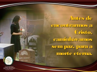 Antes deAntes de
encontrarmos aencontrarmos a
Cristo,Cristo,
caminhávamoscaminhávamos
sempaz, para asempaz, para a
morte eterna.morte eterna.
 