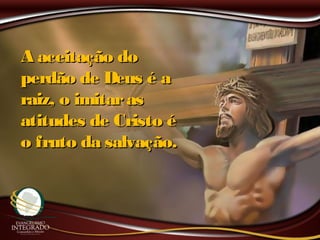 A aceitação doA aceitação do
perdão de Deus é aperdão de Deus é a
raiz, o imitarasraiz, o imitaras
atitudes de Cristo éatitudes de Cristo é
o fruto da salvação.o fruto da salvação.
 
