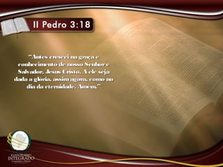““Antes crescei na graça eAntes crescei na graça e
conhecimento de nosso Senhoreconhecimento de nosso Senhore
Salvador, Jesus Cristo. A ele sejaSalvador, Jesus Cristo. A ele seja
dada a glória, assimagora, como nodada a glória, assimagora, como no
dia da eternidade. Amém.”dia da eternidade. Amém.”
 