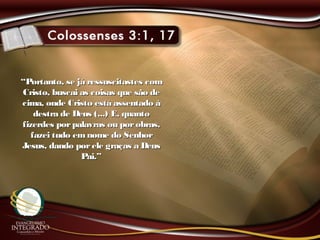 ““Portanto, se já ressuscitastes comPortanto, se já ressuscitastes com
Cristo, buscai as coisas que são deCristo, buscai as coisas que são de
cima, onde Cristo está assentado àcima, onde Cristo está assentado à
destra de Deus (...) E, quantodestra de Deus (...) E, quanto
fizerdes porpalavras ou porobras,fizerdes porpalavras ou porobras,
fazei tudo emnome do Senhorfazei tudo emnome do Senhor
Jesus, dando porele graças a DeusJesus, dando porele graças a Deus
Pai.”Pai.”
 