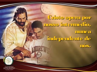 Cristo opera porCristo opera por
nosso intermédio,nosso intermédio,
nuncanunca
independente deindependente de
nós.nós.
 