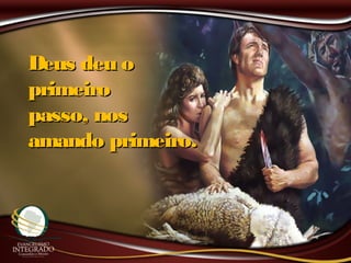 Deus deu oDeus deu o
primeiroprimeiro
passo, nospasso, nos
amando primeiro.amando primeiro.
 