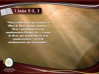 ““Nisto conhecemos que amamos osNisto conhecemos que amamos os
filhos de Deus, quando amamos afilhos de Deus, quando amamos a
Deus e guardamos os seusDeus e guardamos os seus
mandamentos. Porque este é o amormandamentos. Porque este é o amor
de Deus: que guardemos os seusde Deus: que guardemos os seus
manda-mentos; e os seusmanda-mentos; e os seus
mandamentos não são pesados.”mandamentos não são pesados.”
 