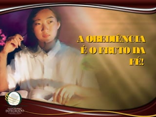 A OBEDIÊNCIAA OBEDIÊNCIA
É O FRUTO DAÉ O FRUTO DA
FÉ!FÉ!
 