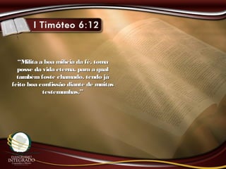 ““Milita a boa milícia da fé, tomaMilita a boa milícia da fé, toma
posse da vida eterna, para a qualposse da vida eterna, para a qual
tambémfoste chamado, tendo játambémfoste chamado, tendo já
feito boa confissão diante de muitasfeito boa confissão diante de muitas
testemunhas.”testemunhas.”
 
