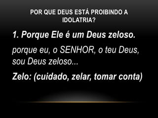POR QUE DEUS ESTÁ PROIBINDO A
IDOLATRIA?
1. Porque Ele é um Deus zeloso.
porque eu, o SENHOR, o teu Deus,
sou Deus zeloso...
Zelo: (cuidado, zelar, tomar conta)
 