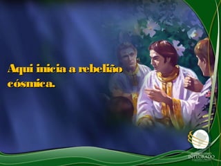 Aqui inicia a rebeliãoAqui inicia a rebelião
cósmica.cósmica.
 