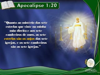 ““Quanto ao mistério das seteQuanto ao mistério das sete
estrelas que viste na minhaestrelas que viste na minha
mão direita e aos setemão direita e aos sete
candeeiros de ouro, as setecandeeiros de ouro, as sete
estrelas são os anjosestrelas são os anjos das setedas sete
igrejas, e os sete candeeirosigrejas, e os sete candeeiros
são as sete igrejas.”são as sete igrejas.”
 