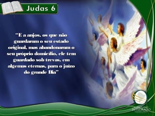 ““E a anjos, os que nãoE a anjos, os que não
guardaramo seu estadoguardaramo seu estado
original, mas abandonaram ooriginal, mas abandonaram o
seu próprio domicílio, ele temseu próprio domicílio, ele tem
guardado sob trevas, emguardado sob trevas, em
algemas eternas, para o juízoalgemas eternas, para o juízo
do grande Dia”do grande Dia”
 