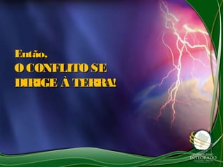 Então,Então,
O CONFLITO SEO CONFLITO SE
DIRIGE À TERRA!DIRIGE À TERRA!
 