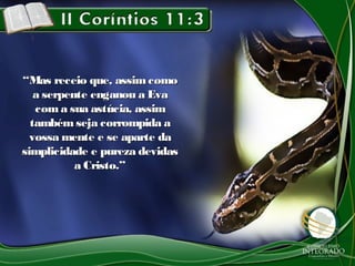 ““Mas receio que, assimcomoMas receio que, assimcomo
a serpente enganou a Evaa serpente enganou a Eva
coma sua astúcia, assimcoma sua astúcia, assim
também seja corrompida atambém seja corrompida a
vossa mente e se aparte davossa mente e se aparte da
simplicidade e pureza devidassimplicidade e pureza devidas
a Cristo.”a Cristo.”
 