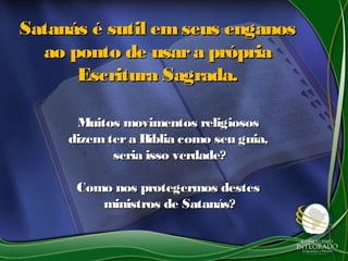 Satanás é sutil emseus enganosSatanás é sutil emseus enganos
ao ponto de usara própriaao ponto de usara própria
Escritura Sagrada.Escritura Sagrada.
Muitos movimentos religiososMuitos movimentos religiosos
dizemtera Bíblia como seu guia,dizemtera Bíblia como seu guia,
seria isso verdade?seria isso verdade?
Como nos protegermos destesComo nos protegermos destes
ministros de Satanás?ministros de Satanás?
 
