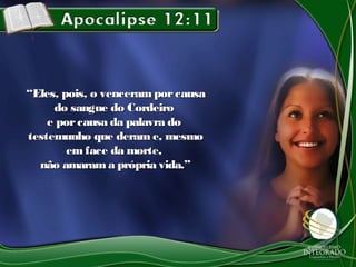 ““Eles, pois, o venceramporcausaEles, pois, o venceramporcausa
do sangue do Cordeirodo sangue do Cordeiro
e porcausa da palavra doe porcausa da palavra do
testemunho que deram e, mesmotestemunho que deram e, mesmo
em face da morte,em face da morte,
não amarama própria vida.”não amarama própria vida.”
 