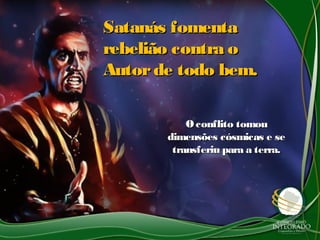 Satanás fomentaSatanás fomenta
rebelião contra orebelião contra o
Autorde todo bem.Autorde todo bem.
Oconflito tomouOconflito tomou
dimensões cósmicas e sedimensões cósmicas e se
transferiu para a terra.transferiu para a terra.
 