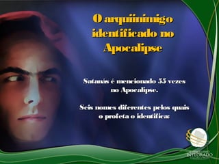 Satanás é mencionado 55 vezesSatanás é mencionado 55 vezes
no Apocalipse.no Apocalipse.
Seis nomes diferentes pelos quaisSeis nomes diferentes pelos quais
o profeta o identifica:o profeta o identifica:
O arquiinimigoO arquiinimigo
identificado noidentificado no
ApocalipseApocalipse
 