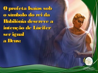 O profeta Isaías sobO profeta Isaías sob
o símbolo do rei dao símbolo do rei da
Babilônia descreve aBabilônia descreve a
intenção de Lúciferintenção de Lúcifer
serigualserigual
a Deus:a Deus:
 