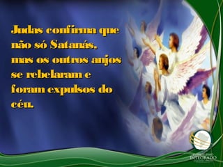 Judas confirma queJudas confirma que
não só Satanás,não só Satanás,
mas os outros anjosmas os outros anjos
se rebelaramese rebelarame
foramexpulsos doforamexpulsos do
céu.céu.
 