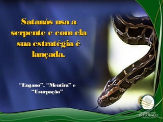 Satanás usa aSatanás usa a
serpente e comelaserpente e comela
sua estratégia ésua estratégia é
lançada.lançada.
““Engano”, “Mentira” eEngano”, “Mentira” e
“Usurpação”“Usurpação”
 