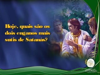 Hoje, quais são osHoje, quais são os
dois enganos maisdois enganos mais
sutis de Satanás?sutis de Satanás?
 