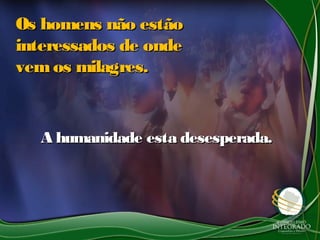 Os homens não estãoOs homens não estão
interessados de ondeinteressados de onde
vemos milagres.vemos milagres.
A humanidade esta desesperada.A humanidade esta desesperada.
 