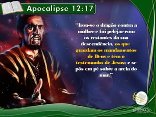 ““Irou-se o dragão contra aIrou-se o dragão contra a
mulhere foi pelejarcommulhere foi pelejarcom
os restantes da suaos restantes da sua
descendência,descendência, os queos que
guardamos mandamentosguardamos mandamentos
de Deus e têm ode Deus e têm o
testemunho de Jesustestemunho de Jesus; e se; e se
pôs empé sobre a areia dopôs empé sobre a areia do
mar.”mar.”
 
