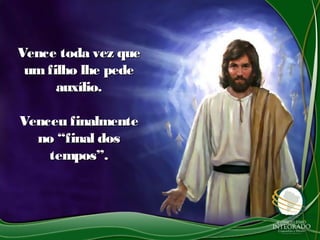 Vence toda vez queVence toda vez que
umfilho lhe pedeumfilho lhe pede
auxílio.auxílio.
Venceu finalmenteVenceu finalmente
no “final dosno “final dos
tempos”.tempos”.
 