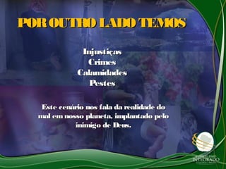 POROUTRO LADO TEMOSPOROUTRO LADO TEMOS
InjustiçasInjustiças
CrimesCrimes
CalamidadesCalamidades
PestesPestes
Este cenário nos fala da realidade doEste cenário nos fala da realidade do
mal emnosso planeta, implantado pelomal emnosso planeta, implantado pelo
inimigo de Deus.inimigo de Deus.
 