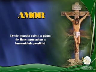 AMORAMOR
Desde quando existe o planoDesde quando existe o plano
de Deus para salvarade Deus para salvara
humanidade perdida?humanidade perdida?
 