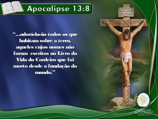““...adorá-la-ão todos os que...adorá-la-ão todos os que
habitam sobre a terra,habitam sobre a terra,
aqueles cujos nomes nãoaqueles cujos nomes não
foram escritos no Livro daforam escritos no Livro da
Vida do Cordeiro que foiVida do Cordeiro que foi
morto desde a fundação domorto desde a fundação do
mundo.”mundo.”
 