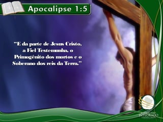 ““E da parte de Jesus Cristo,E da parte de Jesus Cristo,
a Fiel Testemunha, oa Fiel Testemunha, o
Primogênito dos mortos e oPrimogênito dos mortos e o
Soberano dos reis da Terra.”Soberano dos reis da Terra.”
 