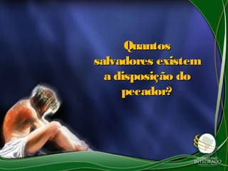 QuantosQuantos
salvadores existemsalvadores existem
a disposição doa disposição do
pecador?pecador?
 