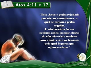 ““Este Jesus é pedra rejeitadaEste Jesus é pedra rejeitada
porvós, os construtores, aporvós, os construtores, a
qual se tornou a pedraqual se tornou a pedra
angular.angular.
E não há salvação emE não há salvação em
nenhum outro; porque abaixonenhum outro; porque abaixo
do céu não existe nenhumdo céu não existe nenhum
nome, dado entre os homens,nome, dado entre os homens,
pelo qual importa quepelo qual importa que
sejamos salvos.”sejamos salvos.”
 