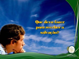 Que devo fazerQue devo fazer
para receberapara recebera
salvação?salvação?
 